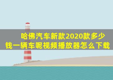 哈佛汽车新款2020款多少钱一辆车呢视频播放器怎么下载