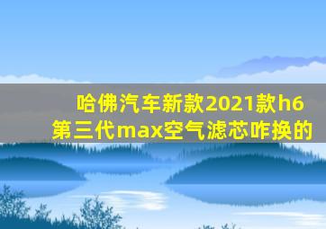 哈佛汽车新款2021款h6第三代max空气滤芯咋换的