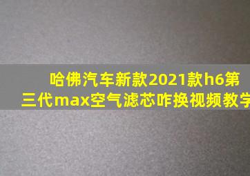 哈佛汽车新款2021款h6第三代max空气滤芯咋换视频教学