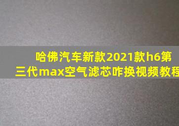 哈佛汽车新款2021款h6第三代max空气滤芯咋换视频教程