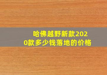 哈佛越野新款2020款多少钱落地的价格