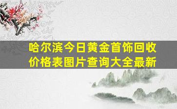 哈尔滨今日黄金首饰回收价格表图片查询大全最新