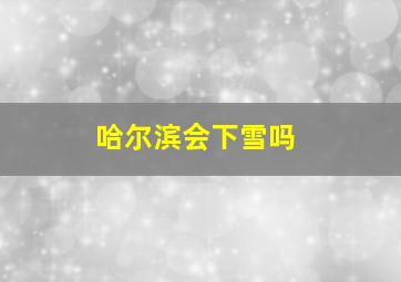 哈尔滨会下雪吗