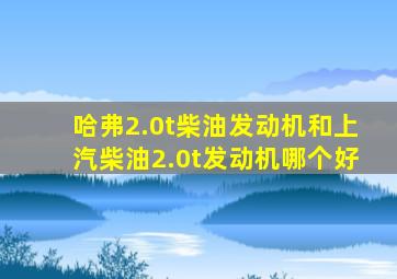 哈弗2.0t柴油发动机和上汽柴油2.0t发动机哪个好