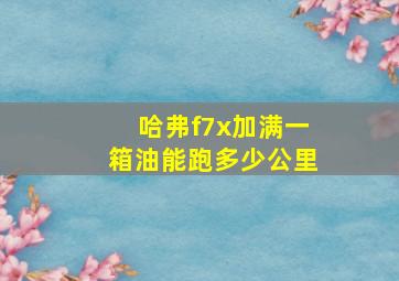 哈弗f7x加满一箱油能跑多少公里