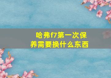 哈弗f7第一次保养需要换什么东西