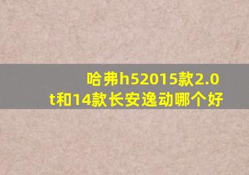 哈弗h52015款2.0t和14款长安逸动哪个好