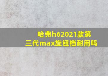 哈弗h62021款第三代max旋钮档耐用吗