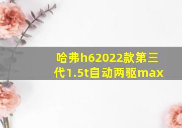 哈弗h62022款第三代1.5t自动两驱max