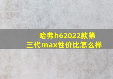 哈弗h62022款第三代max性价比怎么样