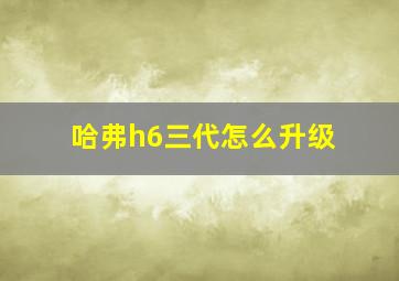 哈弗h6三代怎么升级