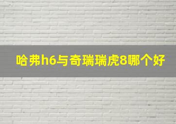 哈弗h6与奇瑞瑞虎8哪个好