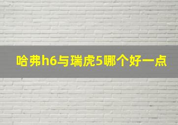 哈弗h6与瑞虎5哪个好一点