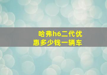 哈弗h6二代优惠多少钱一辆车