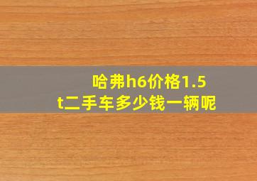 哈弗h6价格1.5t二手车多少钱一辆呢