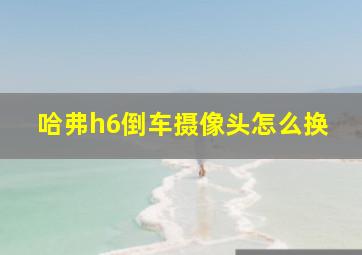 哈弗h6倒车摄像头怎么换