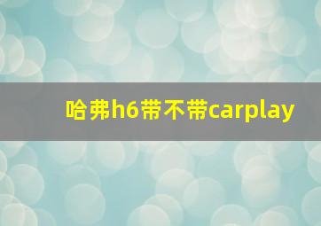 哈弗h6带不带carplay