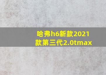 哈弗h6新款2021款第三代2.0tmax