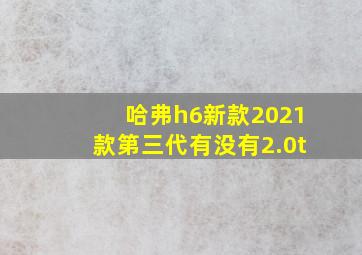 哈弗h6新款2021款第三代有没有2.0t