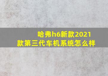 哈弗h6新款2021款第三代车机系统怎么样