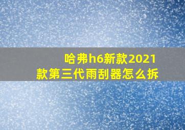 哈弗h6新款2021款第三代雨刮器怎么拆