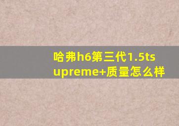 哈弗h6第三代1.5tsupreme+质量怎么样