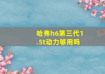 哈弗h6第三代1.5t动力够用吗