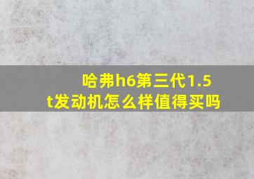 哈弗h6第三代1.5t发动机怎么样值得买吗