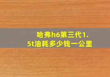 哈弗h6第三代1.5t油耗多少钱一公里