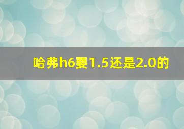 哈弗h6要1.5还是2.0的