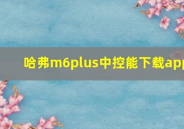 哈弗m6plus中控能下载app