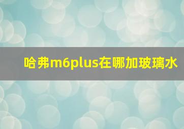 哈弗m6plus在哪加玻璃水