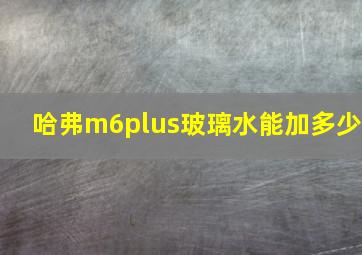 哈弗m6plus玻璃水能加多少