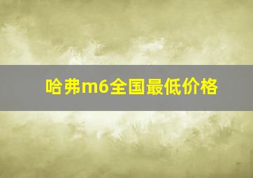 哈弗m6全国最低价格