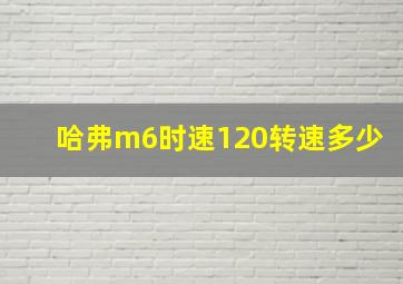 哈弗m6时速120转速多少