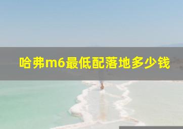 哈弗m6最低配落地多少钱