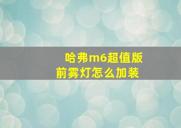 哈弗m6超值版前雾灯怎么加装