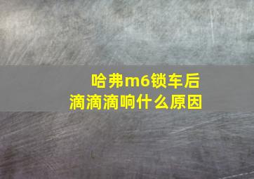 哈弗m6锁车后滴滴滴响什么原因