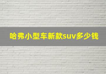 哈弗小型车新款suv多少钱