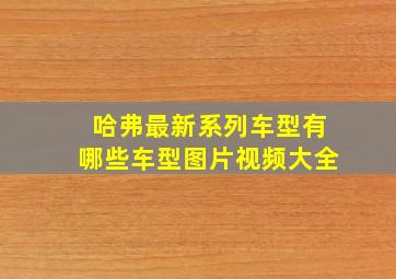 哈弗最新系列车型有哪些车型图片视频大全