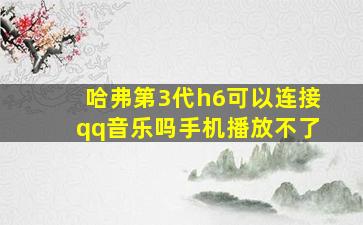 哈弗第3代h6可以连接qq音乐吗手机播放不了