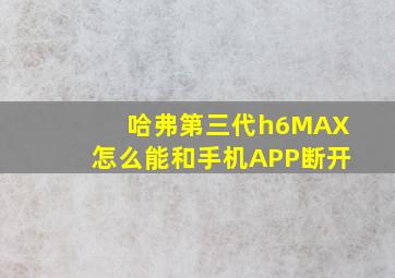 哈弗第三代h6MAX怎么能和手机APP断开