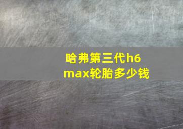 哈弗第三代h6max轮胎多少钱