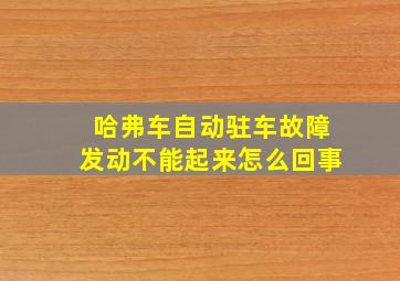 哈弗车自动驻车故障发动不能起来怎么回事