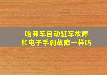 哈弗车自动驻车故障和电子手刹故障一样吗