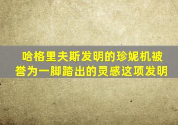 哈格里夫斯发明的珍妮机被誉为一脚踏出的灵感这项发明