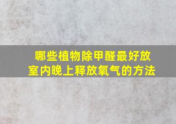 哪些植物除甲醛最好放室内晚上释放氧气的方法