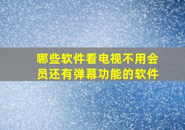 哪些软件看电视不用会员还有弹幕功能的软件