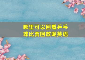 哪里可以回看乒乓球比赛回放呢英语