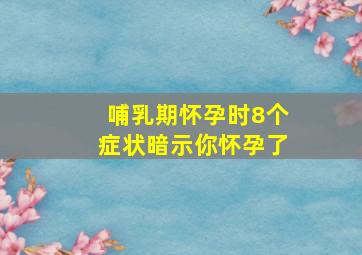 哺乳期怀孕时8个症状暗示你怀孕了